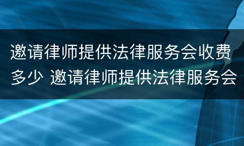 邀请律师提供法律服务会收费多少 邀请律师提供法律服务会收费多少呢