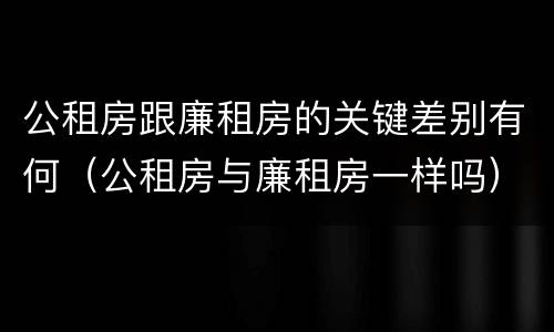 公租房跟廉租房的关键差别有何（公租房与廉租房一样吗）