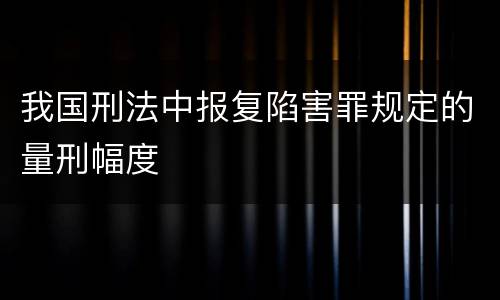 我国刑法中报复陷害罪规定的量刑幅度