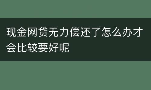现金网贷无力偿还了怎么办才会比较要好呢