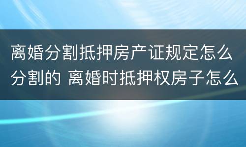 离婚分割抵押房产证规定怎么分割的 离婚时抵押权房子怎么判决