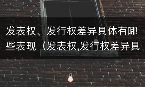 发表权、发行权差异具体有哪些表现（发表权,发行权差异具体有哪些表现形式）