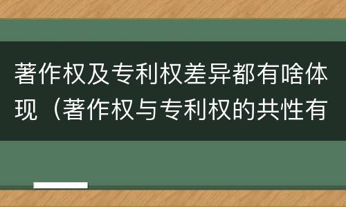 著作权及专利权差异都有啥体现（著作权与专利权的共性有）