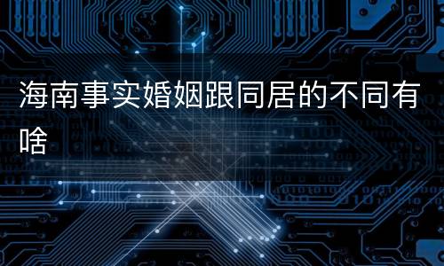 海南事实婚姻跟同居的不同有啥