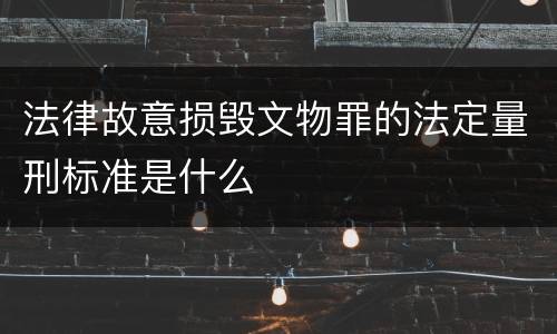法律故意损毁文物罪的法定量刑标准是什么