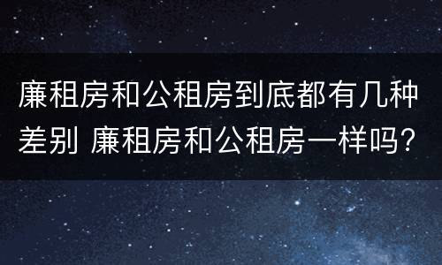 廉租房和公租房到底都有几种差别 廉租房和公租房一样吗?