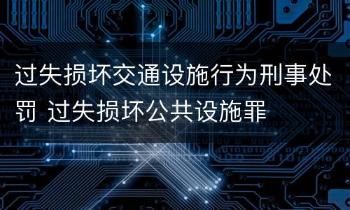 过失损坏交通设施行为刑事处罚 过失损坏公共设施罪