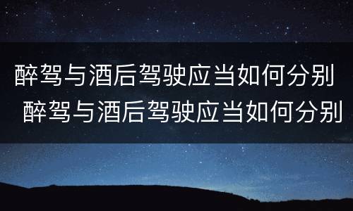 醉驾与酒后驾驶应当如何分别 醉驾与酒后驾驶应当如何分别处罚