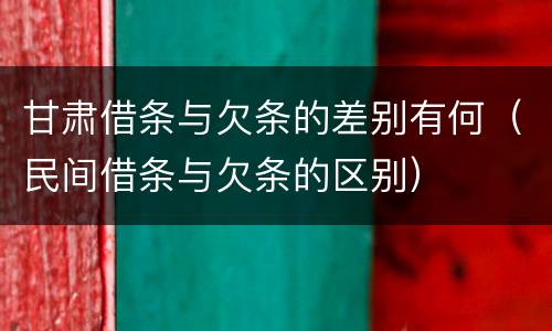 甘肃借条与欠条的差别有何（民间借条与欠条的区别）
