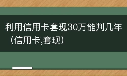 利用信用卡套现30万能判几年（信用卡,套现）