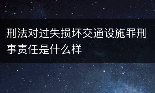 刑法对过失损坏交通设施罪刑事责任是什么样