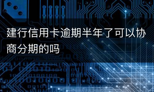 建行信用卡逾期半年了可以协商分期的吗