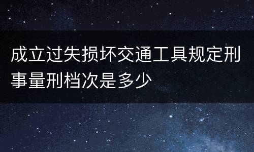 成立过失损坏交通工具规定刑事量刑档次是多少