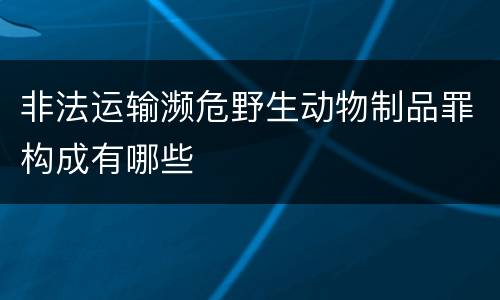 非法运输濒危野生动物制品罪构成有哪些