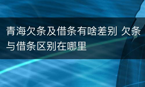 青海欠条及借条有啥差别 欠条与借条区别在哪里