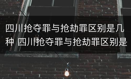 四川抢夺罪与抢劫罪区别是几种 四川抢夺罪与抢劫罪区别是几种罪名
