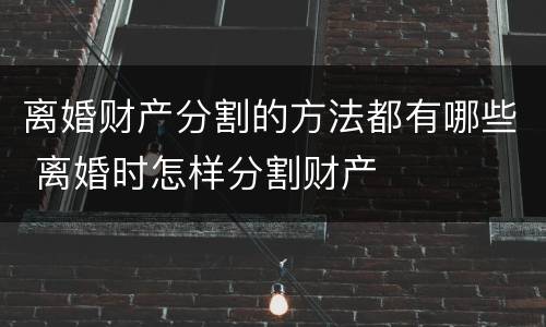 离婚财产分割的方法都有哪些 离婚时怎样分割财产