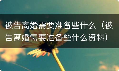 被告离婚需要准备些什么（被告离婚需要准备些什么资料）