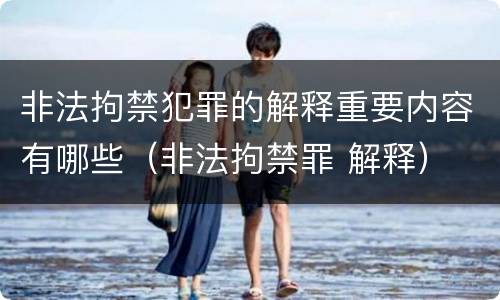 非法拘禁犯罪的解释重要内容有哪些（非法拘禁罪 解释）
