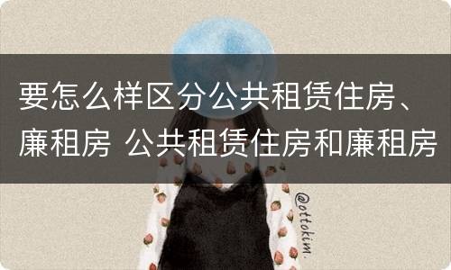 要怎么样区分公共租赁住房、廉租房 公共租赁住房和廉租房