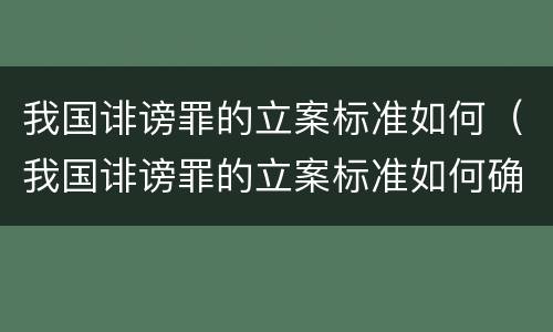 我国诽谤罪的立案标准如何（我国诽谤罪的立案标准如何确定）