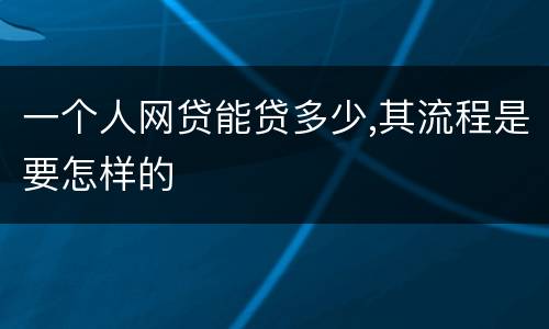 一个人网贷能贷多少,其流程是要怎样的
