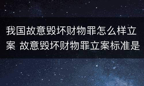 我国故意毁坏财物罪怎么样立案 故意毁坏财物罪立案标准是什么
