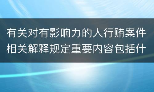 有关对有影响力的人行贿案件相关解释规定重要内容包括什么