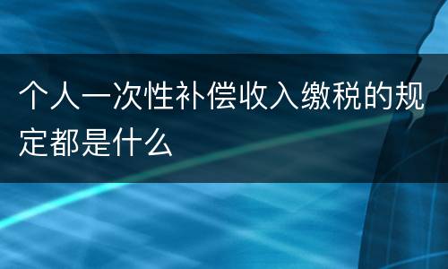 个人一次性补偿收入缴税的规定都是什么