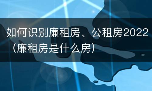 如何识别廉租房、公租房2022（廉租房是什么房）