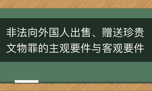 非法向外国人出售、赠送珍贵文物罪的主观要件与客观要件有哪些