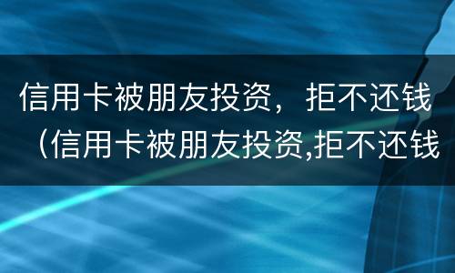 信用卡被朋友投资，拒不还钱（信用卡被朋友投资,拒不还钱怎么处理）