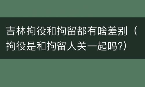吉林拘役和拘留都有啥差别（拘役是和拘留人关一起吗?）