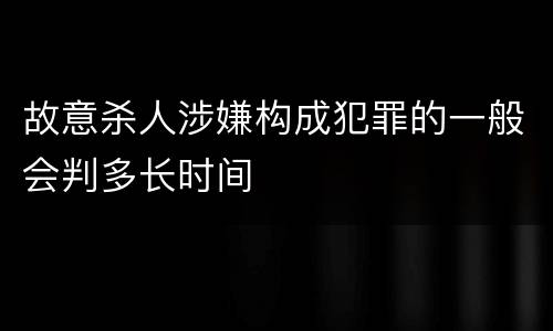 故意杀人涉嫌构成犯罪的一般会判多长时间