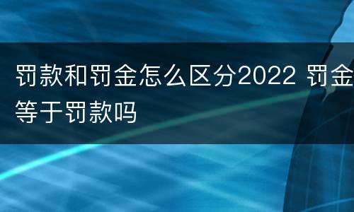 罚款和罚金怎么区分2022 罚金等于罚款吗