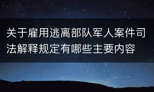 关于雇用逃离部队军人案件司法解释规定有哪些主要内容