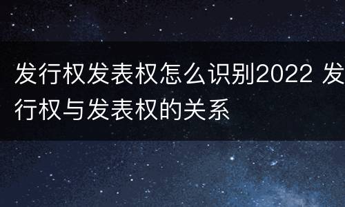 发行权发表权怎么识别2022 发行权与发表权的关系