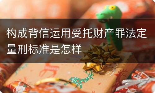构成背信运用受托财产罪法定量刑标准是怎样