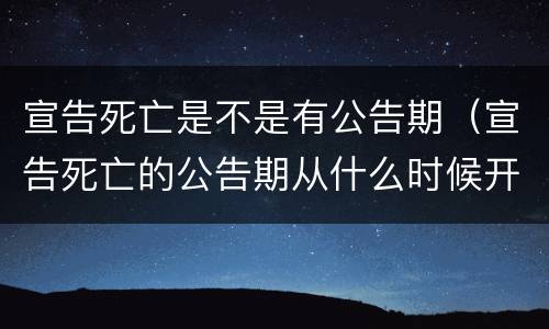 宣告死亡是不是有公告期（宣告死亡的公告期从什么时候开始）