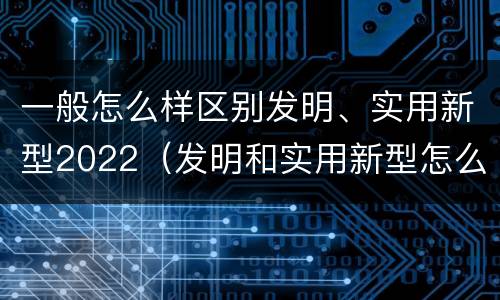 一般怎么样区别发明、实用新型2022（发明和实用新型怎么区分）