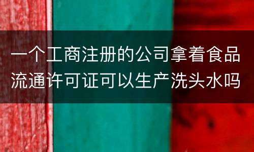 一个工商注册的公司拿着食品流通许可证可以生产洗头水吗