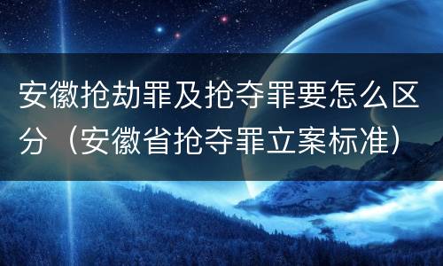 安徽抢劫罪及抢夺罪要怎么区分（安徽省抢夺罪立案标准）