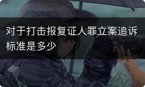 对于打击报复证人罪立案追诉标准是多少