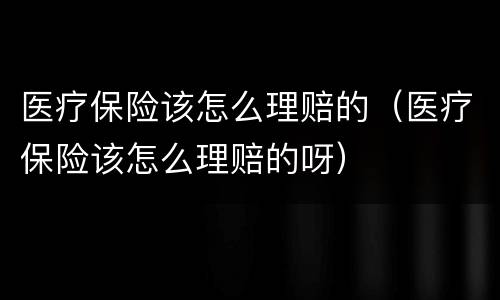 医疗保险该怎么理赔的（医疗保险该怎么理赔的呀）