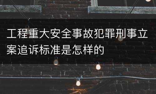工程重大安全事故犯罪刑事立案追诉标准是怎样的