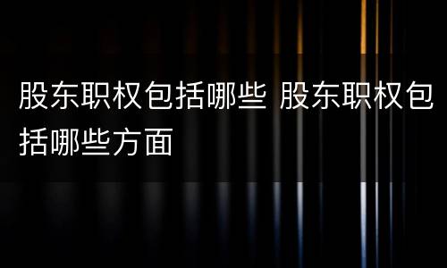 股东职权包括哪些 股东职权包括哪些方面