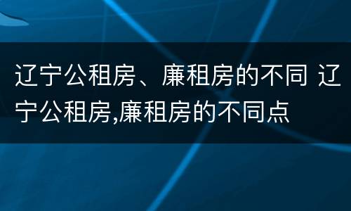 辽宁公租房、廉租房的不同 辽宁公租房,廉租房的不同点
