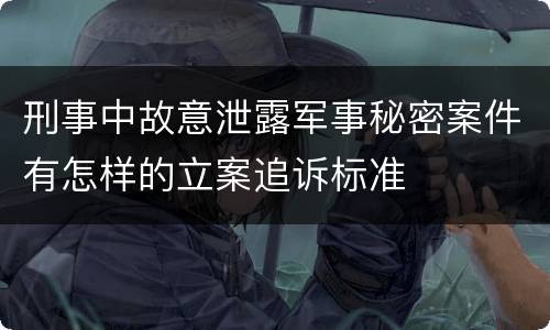刑事中故意泄露军事秘密案件有怎样的立案追诉标准