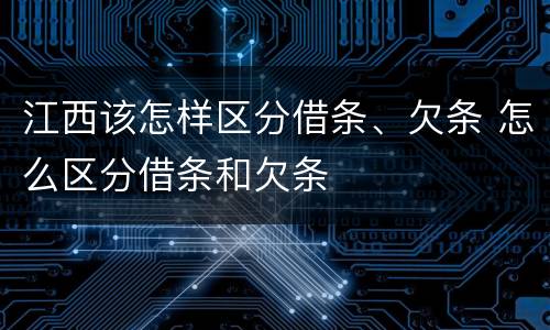 江西该怎样区分借条、欠条 怎么区分借条和欠条