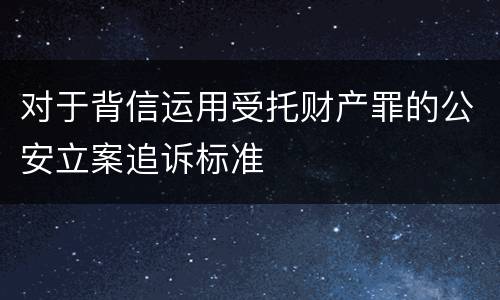 对于背信运用受托财产罪的公安立案追诉标准